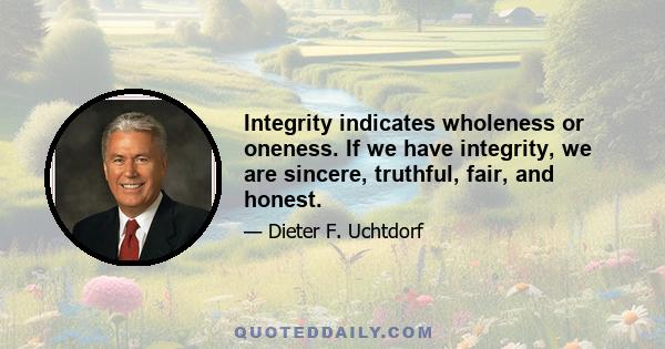 Integrity indicates wholeness or oneness. If we have integrity, we are sincere, truthful, fair, and honest.