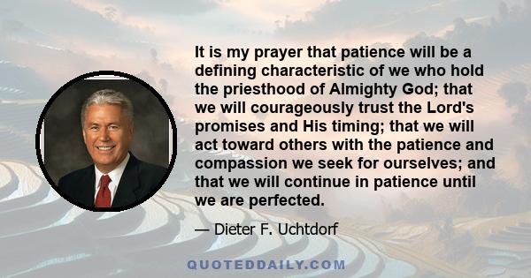 It is my prayer that patience will be a defining characteristic of we who hold the priesthood of Almighty God; that we will courageously trust the Lord's promises and His timing; that we will act toward others with the