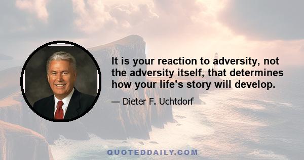 It is your reaction to adversity, not the adversity itself, that determines how your life’s story will develop.