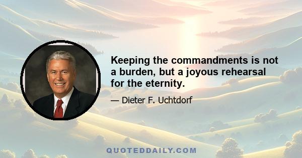 Keeping the commandments is not a burden, but a joyous rehearsal for the eternity.