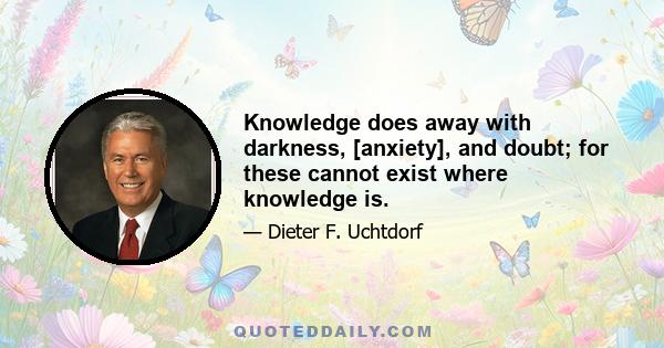 Knowledge does away with darkness, [anxiety], and doubt; for these cannot exist where knowledge is.