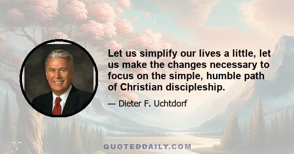 Let us simplify our lives a little, let us make the changes necessary to focus on the simple, humble path of Christian discipleship.