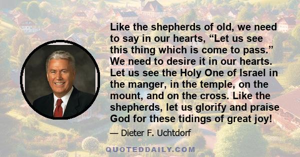 Like the shepherds of old, we need to say in our hearts, “Let us see this thing which is come to pass.” We need to desire it in our hearts. Let us see the Holy One of Israel in the manger, in the temple, on the mount,