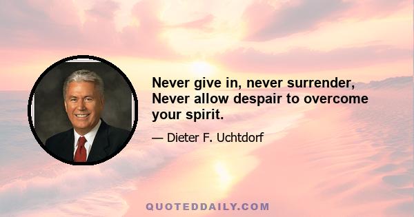 Never give in, never surrender, Never allow despair to overcome your spirit.