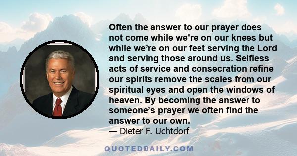 Often the answer to our prayer does not come while we're on our knees, but while we're on our feet serving the Lord and serving those around us.