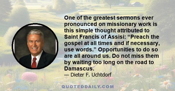 One of the greatest sermons ever pronounced on missionary work is this simple thought attributed to Saint Francis of Assisi: “Preach the gospel at all times and if necessary, use words.” Opportunities to do so are all