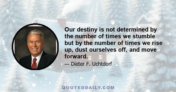 Our destiny is not determined by the number of times we stumble but by the number of times we rise up, dust ourselves off, and move forward.