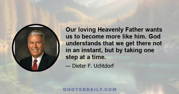 Our loving Heavenly Father wants us to become more like him. God understands that we get there not in an instant, but by taking one step at a time.