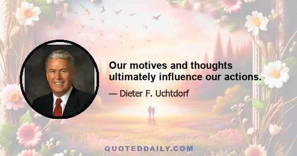 Our motives and thoughts ultimately influence our actions.