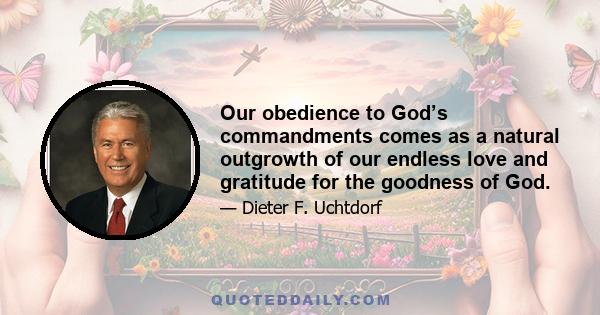 Our obedience to God’s commandments comes as a natural outgrowth of our endless love and gratitude for the goodness of God.