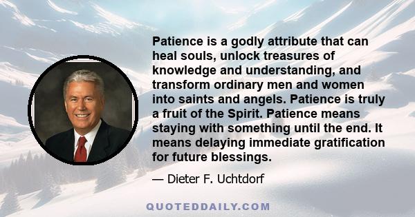 Patience is a godly attribute that can heal souls, unlock treasures of knowledge and understanding, and transform ordinary men and women into saints and angels. Patience is truly a fruit of the Spirit. Patience means