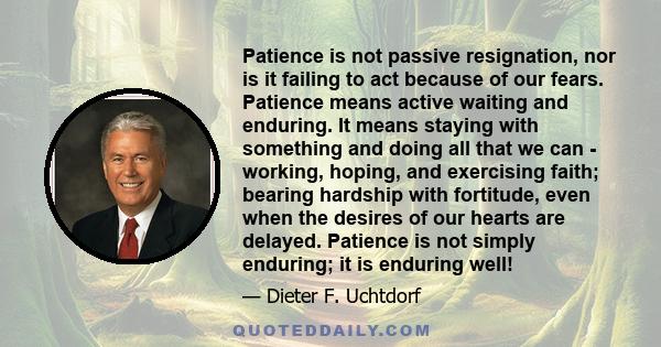 Patience is not passive resignation, nor is it failing to act because of our fears. Patience means active waiting and enduring. It means staying with something and doing all that we can - working, hoping, and exercising 