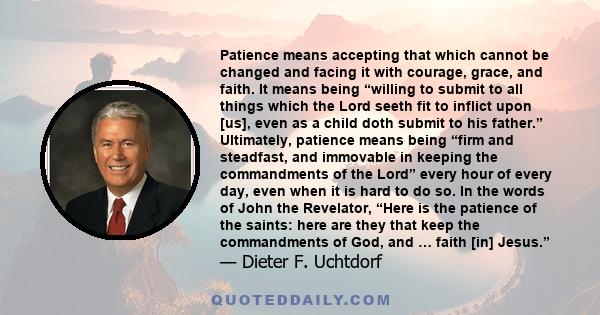 Patience means accepting that which cannot be changed and facing it with courage, grace, and faith. It means being “willing to submit to all things which the Lord seeth fit to inflict upon [us], even as a child doth