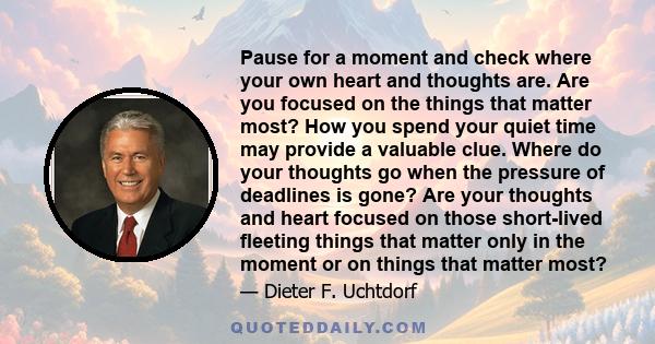 Pause for a moment and check where your own heart and thoughts are. Are you focused on the things that matter most? How you spend your quiet time may provide a valuable clue. Where do your thoughts go when the pressure