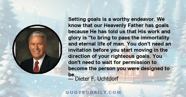 Setting goals is a worthy endeavor. We know that our Heavenly Father has goals because He has told us that His work and glory is to bring to pass the immortality and eternal life of man. You don't need an invitation