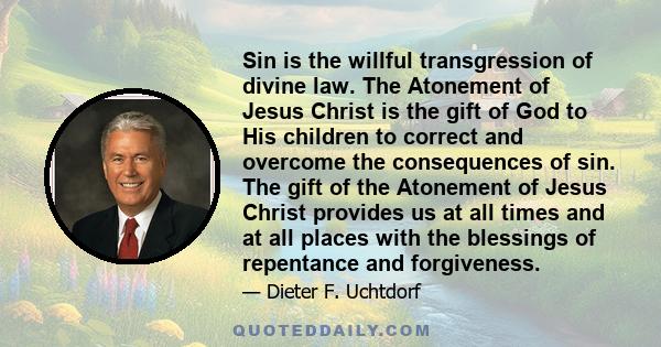 Sin is the willful transgression of divine law. The Atonement of Jesus Christ is the gift of God to His children to correct and overcome the consequences of sin. The gift of the Atonement of Jesus Christ provides us at