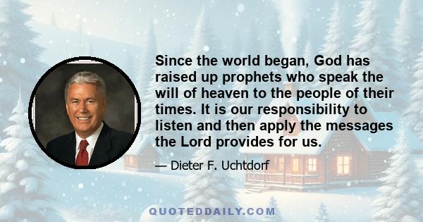 Since the world began, God has raised up prophets who speak the will of heaven to the people of their times. It is our responsibility to listen and then apply the messages the Lord provides for us.