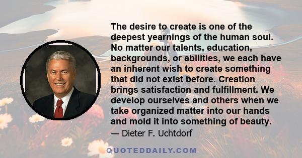 The desire to create is one of the deepest yearnings of the human soul. No matter our talents, education, backgrounds, or abilities, we each have an inherent wish to create something that did not exist before. Creation