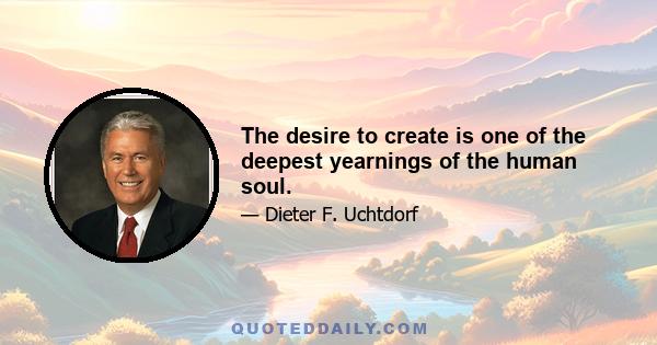 The desire to create is one of the deepest yearnings of the human soul.