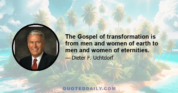 The Gospel of transformation is from men and women of earth to men and women of eternities.