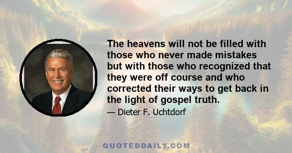 The heavens will not be filled with those who never made mistakes but with those who recognized that they were off course and who corrected their ways to get back in the light of gospel truth.