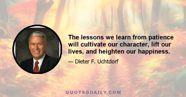 The lessons we learn from patience will cultivate our character, lift our lives, and heighten our happiness.