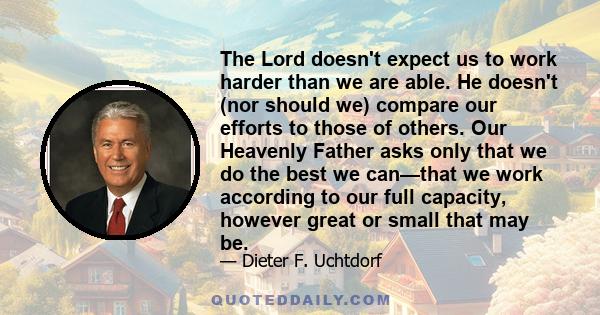 The Lord doesn't expect us to work harder than we are able. He doesn't (nor should we) compare our efforts to those of others. Our Heavenly Father asks only that we do the best we can—that we work according to our full