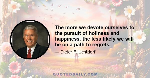 The more we devote ourselves to the pursuit of holiness and happiness, the less likely we will be on a path to regrets.