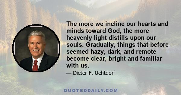 The more we incline our hearts and minds toward God, the more heavenly light distills upon our souls. Gradually, things that before seemed hazy, dark, and remote become clear, bright and familiar with us.