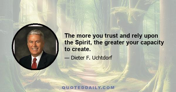 The more you trust and rely upon the Spirit, the greater your capacity to create.