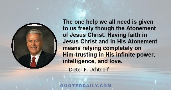 The one help we all need is given to us freely though the Atonement of Jesus Christ. Having faith in Jesus Christ and In His Atonement means relying completely on Him-trusting in His infinite power, intelligence, and