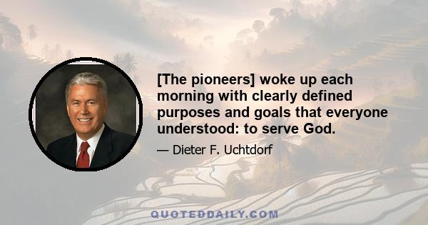 [The pioneers] woke up each morning with clearly defined purposes and goals that everyone understood: to serve God.