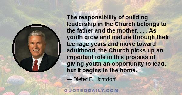 The responsibility of building leadership in the Church belongs to the father and the mother. . . . As youth grow and mature through their teenage years and move toward adulthood, the Church picks up an important role