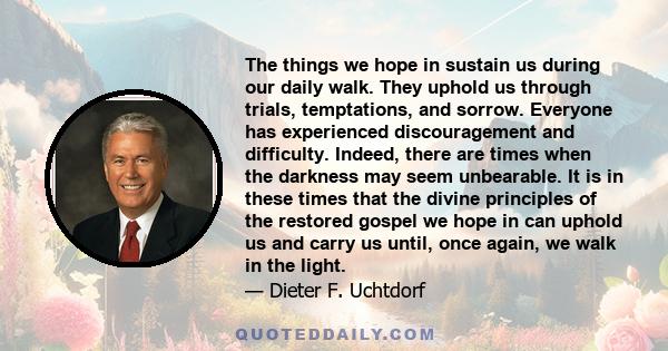 The things we hope in sustain us during our daily walk. They uphold us through trials, temptations, and sorrow. Everyone has experienced discouragement and difficulty. Indeed, there are times when the darkness may seem