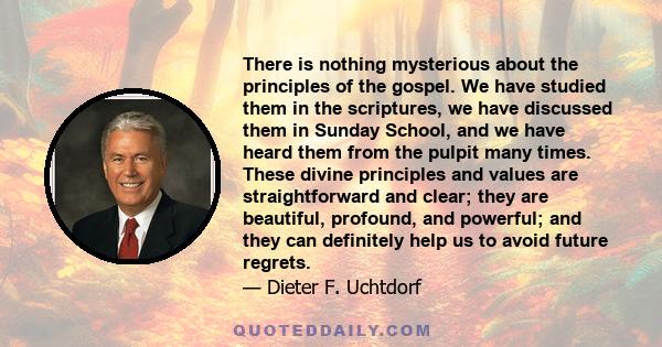 There is nothing mysterious about the principles of the gospel. We have studied them in the scriptures, we have discussed them in Sunday School, and we have heard them from the pulpit many times. These divine principles 