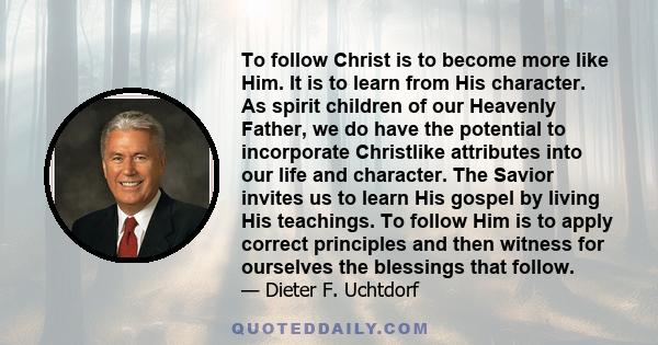 To follow Christ is to become more like Him. It is to learn from His character. As spirit children of our Heavenly Father, we do have the potential to incorporate Christlike attributes into our life and character. The