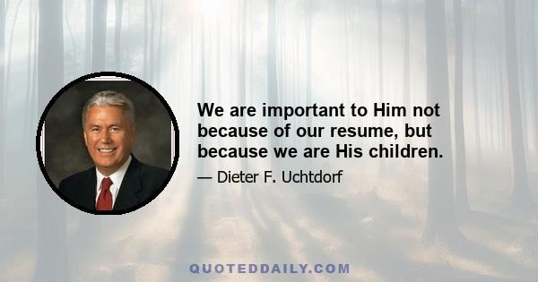 We are important to Him not because of our resume, but because we are His children.