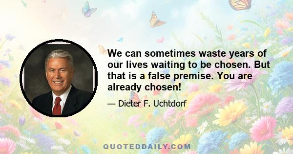 We can sometimes waste years of our lives waiting to be chosen. But that is a false premise. You are already chosen!