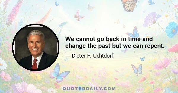 We cannot go back in time and change the past but we can repent.