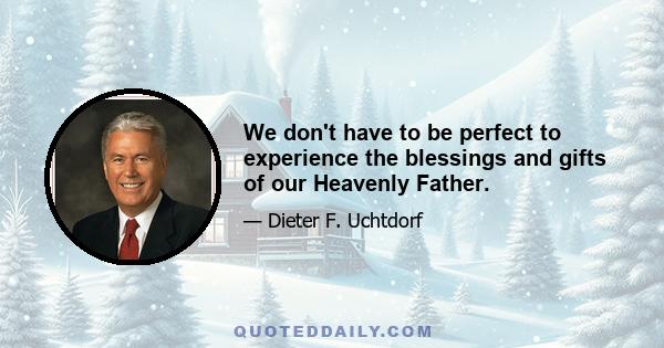 We don't have to be perfect to experience the blessings and gifts of our Heavenly Father.