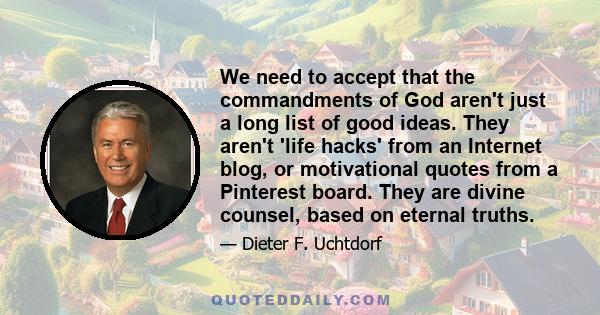 We need to accept that the commandments of God aren't just a long list of good ideas. They aren't 'life hacks' from an Internet blog, or motivational quotes from a Pinterest board. They are divine counsel, based on