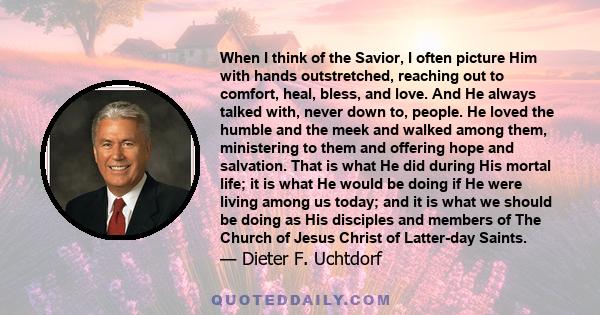 When I think of the Savior, I often picture Him with hands outstretched, reaching out to comfort, heal, bless, and love. And He always talked with, never down to, people. He loved the humble and the meek and walked