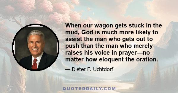 When our wagon gets stuck in the mud, God is much more likely to assist the man who gets out to push than the man who merely raises his voice in prayer—no matter how eloquent the oration.