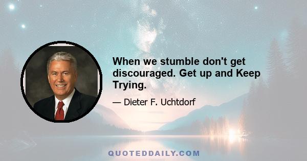 When we stumble don't get discouraged. Get up and Keep Trying.