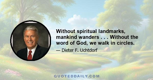 Without spiritual landmarks, mankind wanders . . . Without the word of God, we walk in circles.