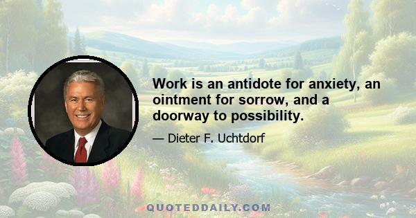 Work is an antidote for anxiety, an ointment for sorrow, and a doorway to possibility.