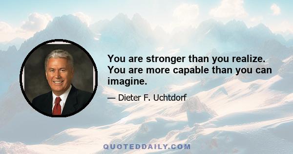 You are stronger than you realize. You are more capable than you can imagine.