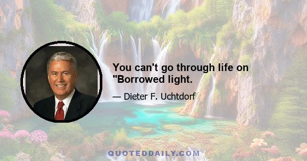 You can't go through life on Borrowed light.