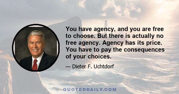 You have agency, and you are free to choose. But there is actually no free agency. Agency has its price. You have to pay the consequences of your choices.