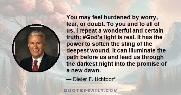 You may feel burdened by worry, fear, or doubt. To you and to all of us, I repeat a wonderful and certain truth: #God's light is real. It has the power to soften the sting of the deepest wound. It can illuminate the